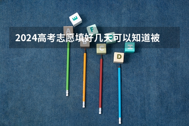 2024高考志愿填好几天可以知道被录取 显示什么代表被录取了