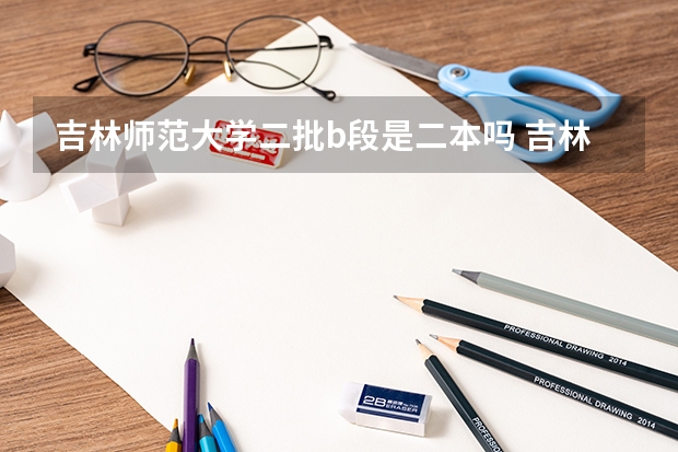 吉林师范大学二批b段是二本吗 吉林师范大学是一本还是二本？
