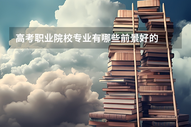 高考职业院校专业有哪些前景好的