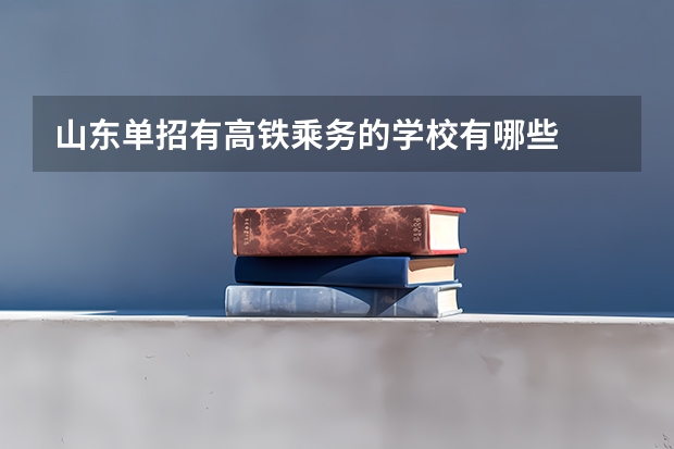 山东单招有高铁乘务的学校有哪些