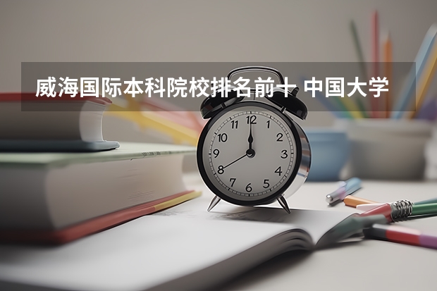 威海国际本科院校排名前十 中国大学排名前十名