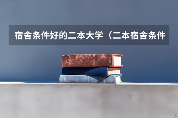 宿舍条件好的二本大学（二本宿舍条件好的学校）