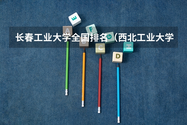 长春工业大学全国排名（西北工业大学排名全国第几）