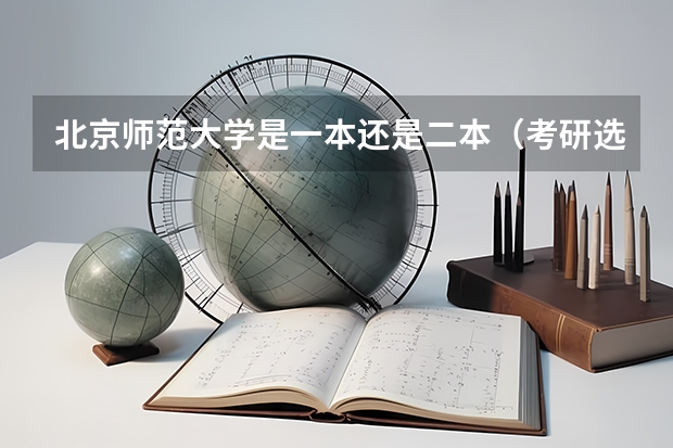 北京师范大学是一本还是二本（考研选学校重要还是选专业重要？）