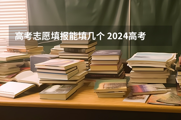 高考志愿填报能填几个 2024高考志愿填报几个学校几个专业
