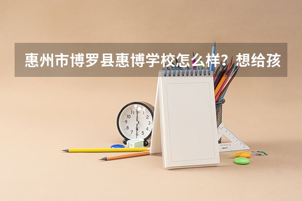 惠州市博罗县惠博学校怎么样？想给孩子找个好的寄宿学校