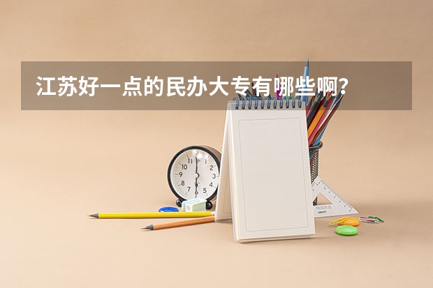 江苏好一点的民办大专有哪些啊？