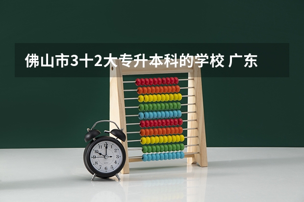 佛山市3十2大专升本科的学校 广东有没有大专直升本科的