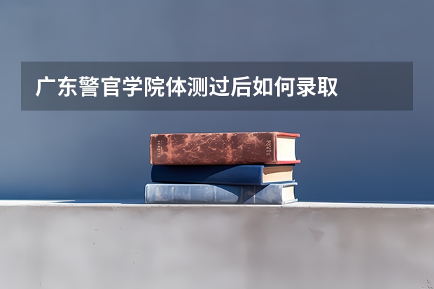 广东警官学院体测过后如何录取