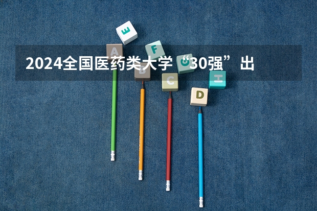 2024全国医药类大学“30强”出炉！协和稳居榜首，中国医大仅排第九 2024中国医学院校综合实力排行榜出炉 2024年全国100强医学院排名一览