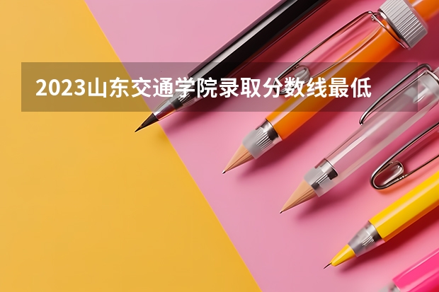 2023山东交通学院录取分数线最低多少