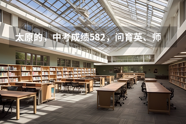 太原的，中考成绩582，问育英、师爱、十五、实验三中……哪个更好更合适？