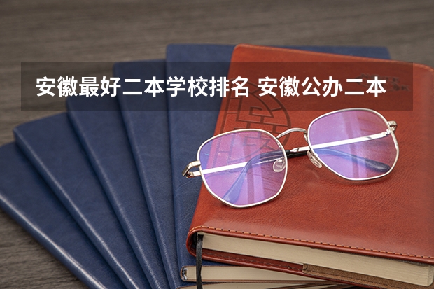 安徽最好二本学校排名 安徽公办二本大学排名榜
