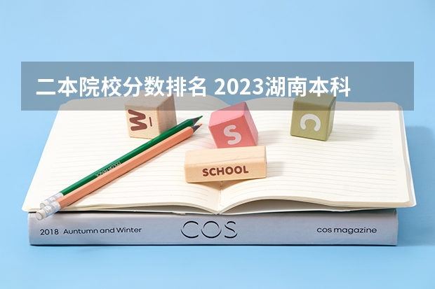 二本院校分数排名 2023湖南本科院校排名及最低录取分数线位次