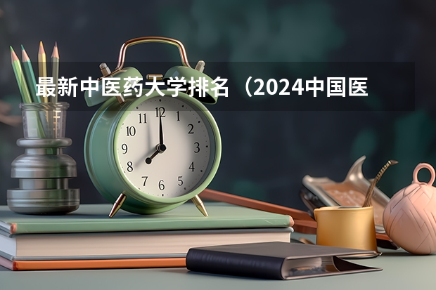最新中医药大学排名（2024中国医学院校综合实力排行榜出炉 2024年全国100强医学院排名一览）