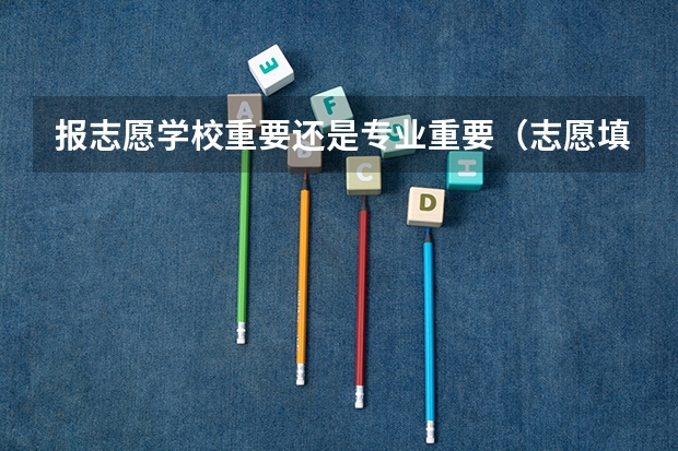 报志愿学校重要还是专业重要（志愿填报冲学校还是保专业）