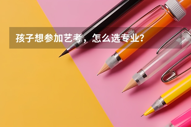 孩子想参加艺考，怎么选专业？