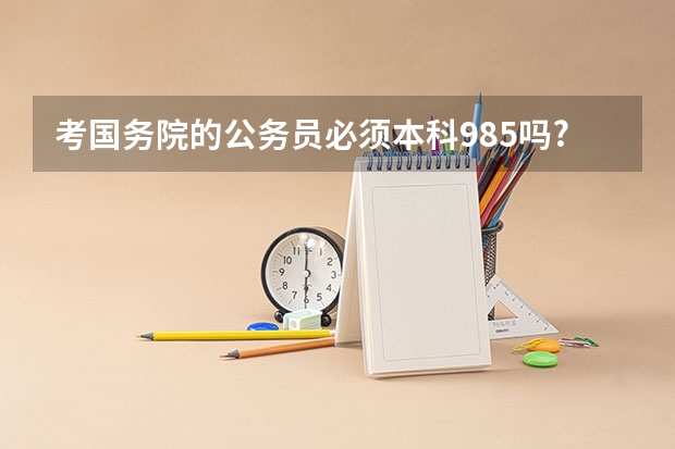 考国务院的公务员必须本科985吗?