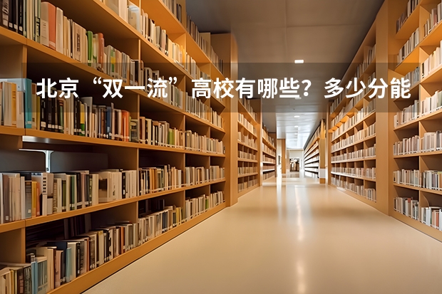 北京“双一流”高校有哪些？多少分能上？在京录取数据大盘点！