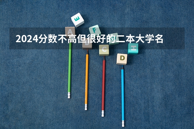 2024分数不高但很好的二本大学名单 全国所有文科二本大学名单