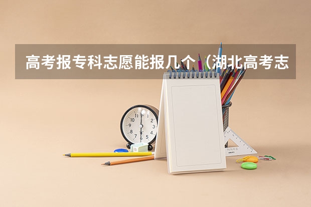 高考报专科志愿能报几个（湖北高考志愿可以填几个学校几个专业）