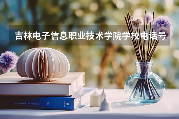 吉林电子信息职业技术学院学校电话号码是多少 吉林电子信息职业技术学院简介