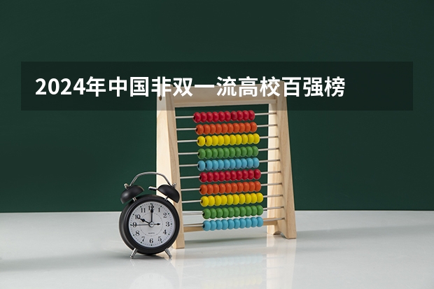2024年中国非双一流高校百强榜 2024中国“双非”大学排行榜（双非大学100强排行榜）