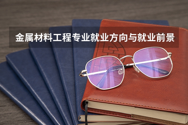 金属材料工程专业就业方向与就业前景怎么样
