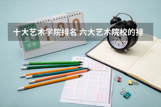 十大艺术学院排名 六大艺术院校的排名是怎样的?