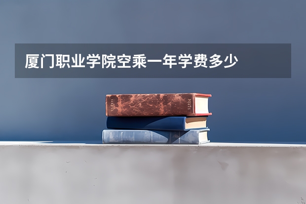 厦门职业学院空乘一年学费多少