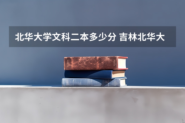 北华大学文科二本多少分 吉林北华大学是一本还是二本