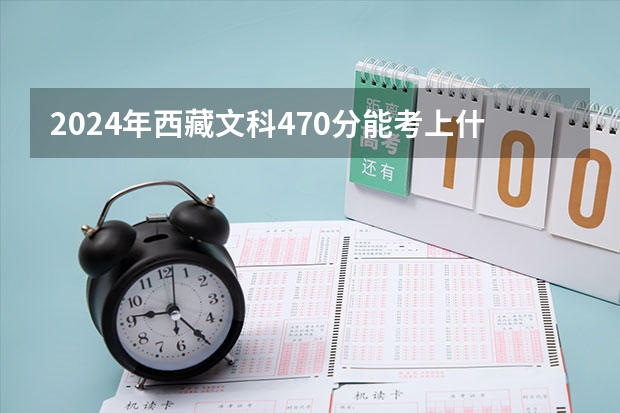 2024年西藏文科470分能考上什么大学？