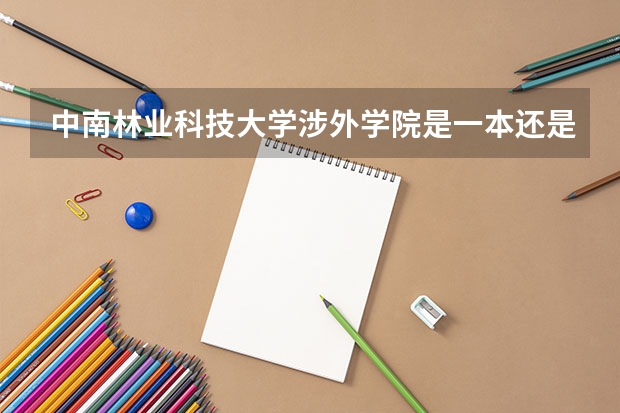 中南林业科技大学涉外学院是一本还是二本（中南林业科技大学是一本还是二本）