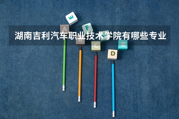 湖南吉利汽车职业技术学院有哪些专业？
