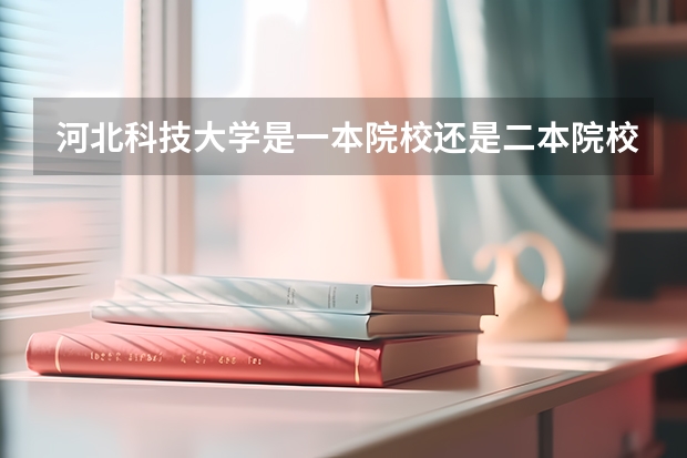 河北科技大学是一本院校还是二本院校？ 河北科技大学是一本还是二本