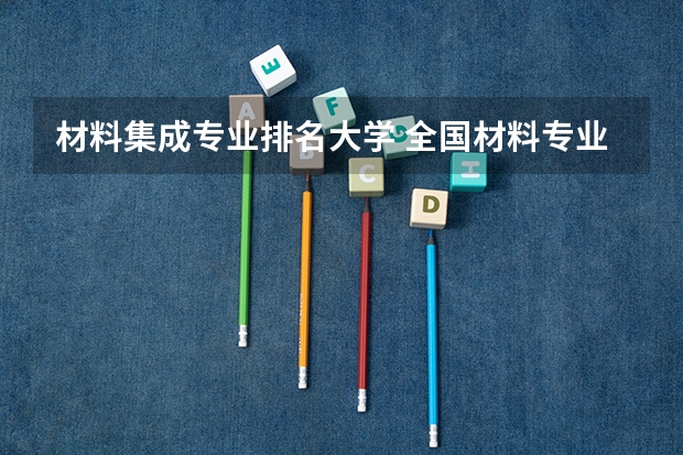 材料集成专业排名大学 全国材料专业研究生大学排名