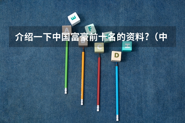 介绍一下中国富豪前十名的资料?（中国富豪榜上都有谁？）