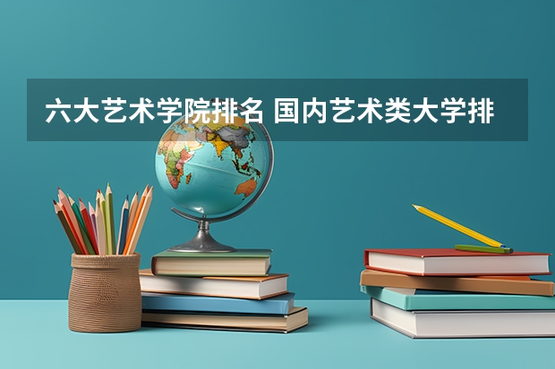 六大艺术学院排名 国内艺术类大学排名