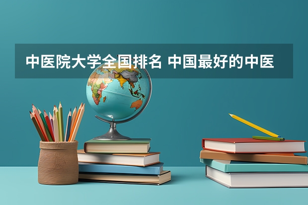 中医院大学全国排名 中国最好的中医学校排名