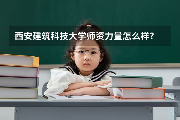 西安建筑科技大学师资力量怎么样？