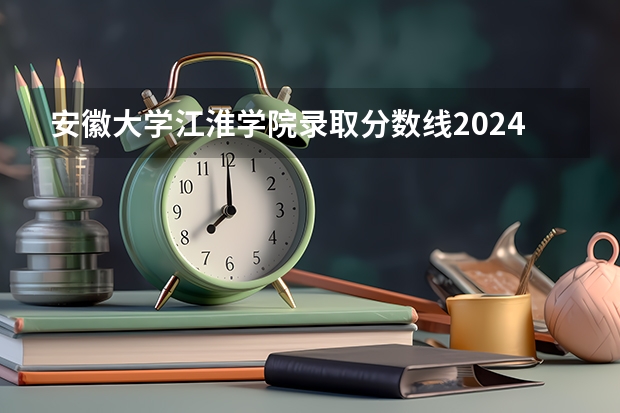 安徽大学江淮学院录取分数线2024年是多少分(附各省录取最低分)