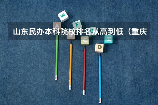 山东民办本科院校排名从高到低（重庆民办本科院校排名）