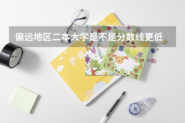 偏远地区二本大学是不是分数线更低 预测2024二本分数线