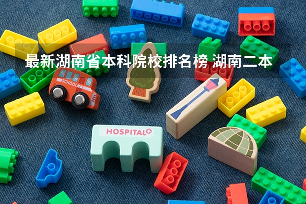 最新湖南省本科院校排名榜 湖南二本大学名单排名榜