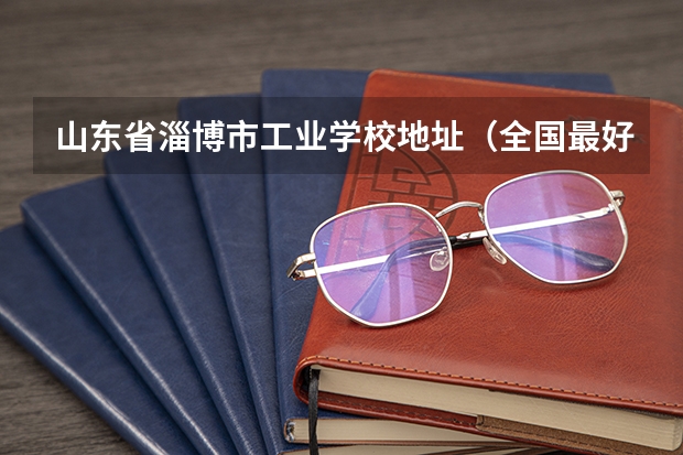 山东省淄博市工业学校地址（全国最好大专排名）