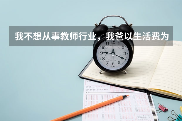 我不想从事教师行业，我爸以生活费为条件要求我大学考教资，容易考吗？