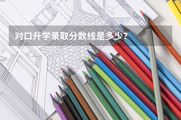 对口升学录取分数线是多少？