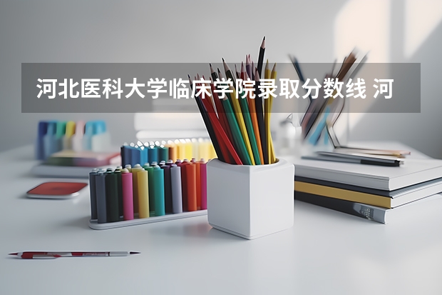 河北医科大学临床学院录取分数线 河北医科大学二本分数线