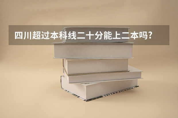 四川超过本科线二十分能上二本吗?