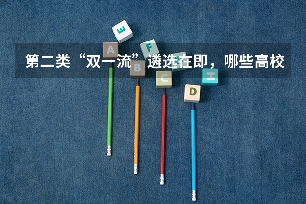 第二类“双一流”遴选在即，哪些高校有望脱颖而出？